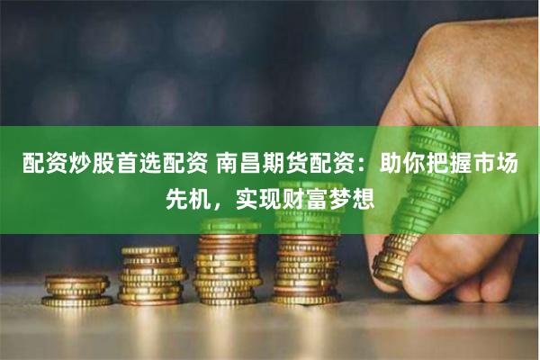 配资炒股首选配资 南昌期货配资：助你把握市场先机，实现财富梦想