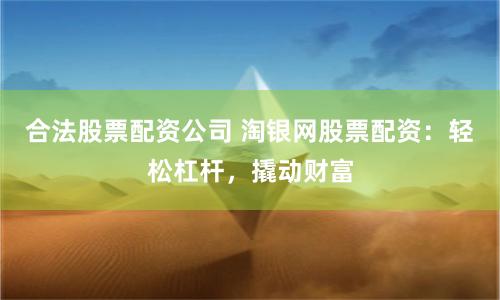 合法股票配资公司 淘银网股票配资：轻松杠杆，撬动财富