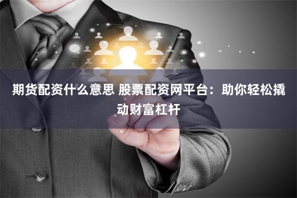 期货配资什么意思 股票配资网平台：助你轻松撬动财富杠杆