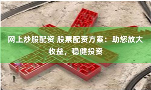 网上炒股配资 股票配资方案：助您放大收益，稳健投资