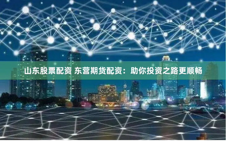山东股票配资 东营期货配资：助你投资之路更顺畅