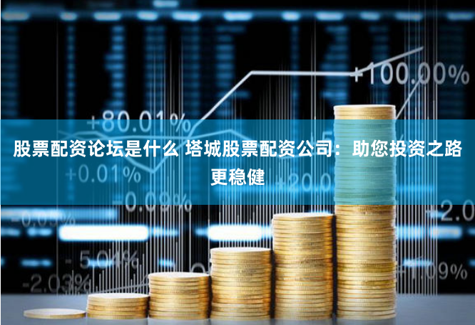 股票配资论坛是什么 塔城股票配资公司：助您投资之路更稳健