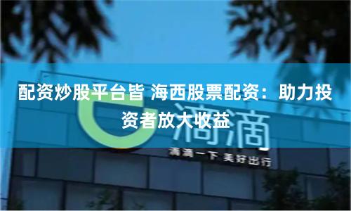 配资炒股平台皆 海西股票配资：助力投资者放大收益