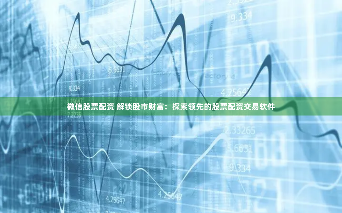 微信股票配资 解锁股市财富：探索领先的股票配资交易软件