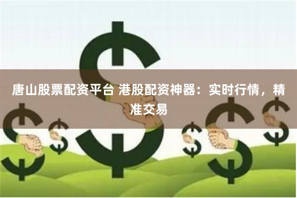唐山股票配资平台 港股配资神器：实时行情，精准交易
