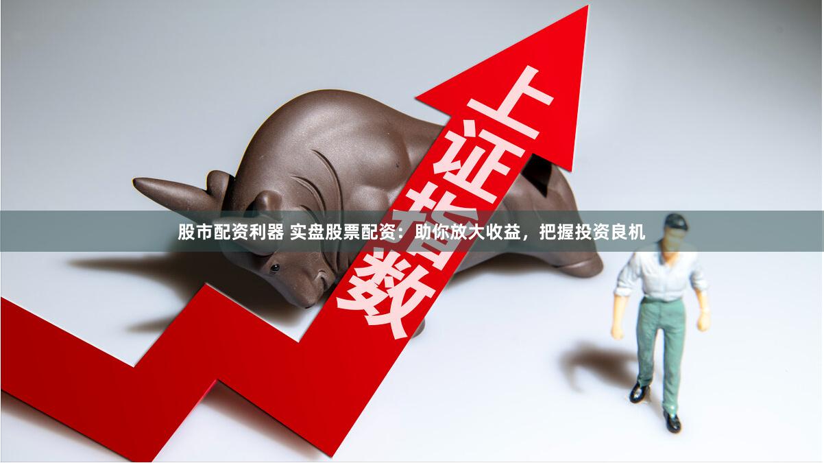 股市配资利器 实盘股票配资：助你放大收益，把握投资良机