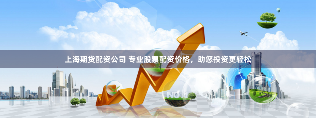 上海期货配资公司 专业股票配资价格，助您投资更轻松