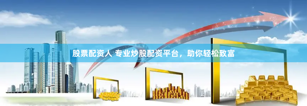 股票配资人 专业炒股配资平台，助你轻松致富