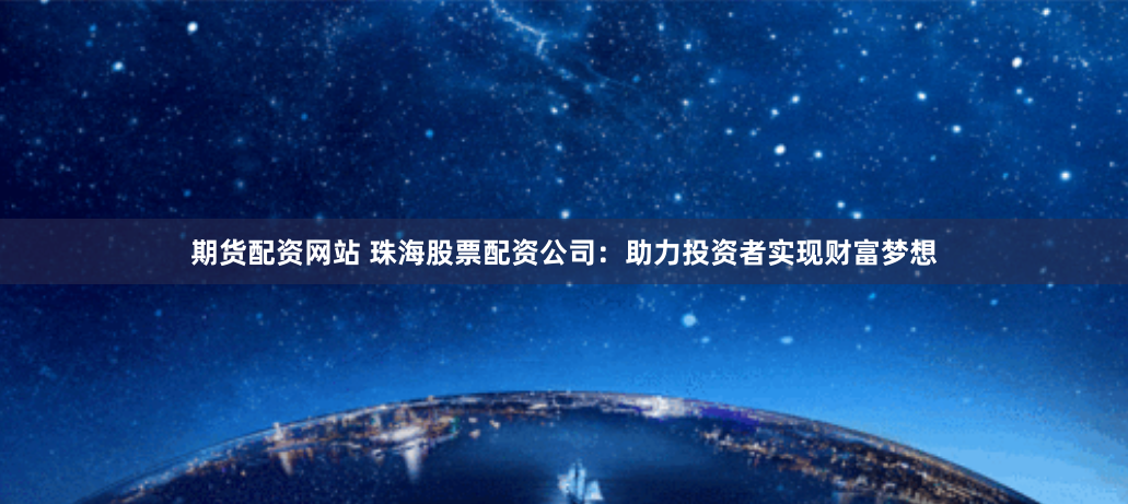 期货配资网站 珠海股票配资公司：助力投资者实现财富梦想