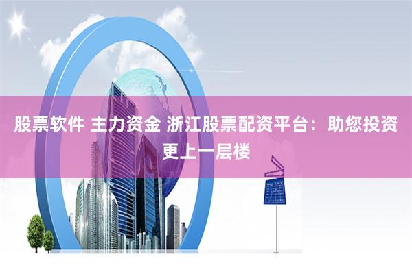 股票软件 主力资金 浙江股票配资平台：助您投资更上一层楼