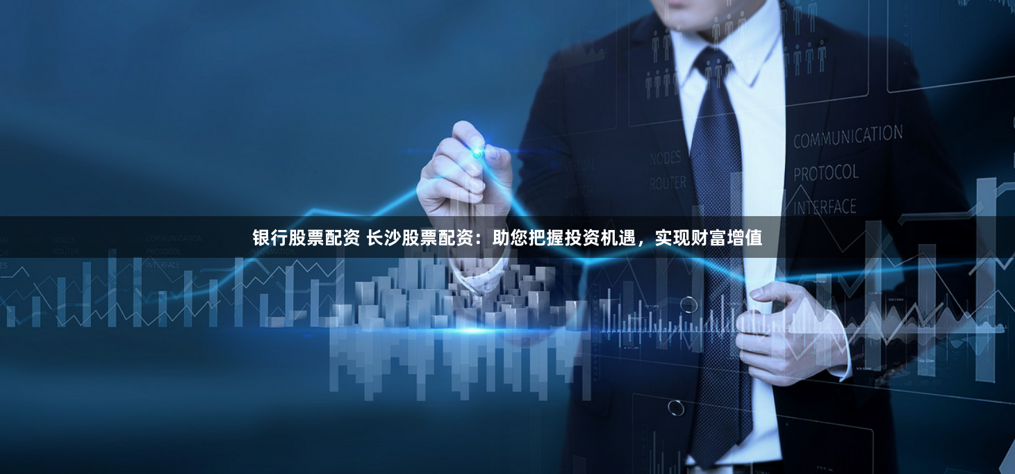银行股票配资 长沙股票配资：助您把握投资机遇，实现财富增值