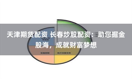 天津期货配资 长春炒股配资：助您掘金股海，成就财富梦想