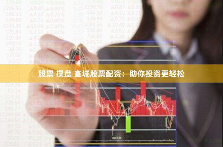 股票 操盘 宣城股票配资：助你投资更轻松