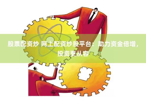 股票配资炒 网上配资炒股平台：助力资金倍增，投资更从容