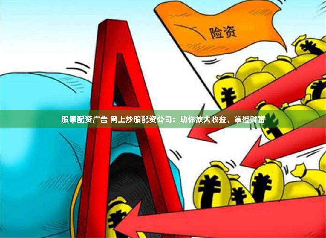 股票配资广告 网上炒股配资公司：助你放大收益，掌控财富