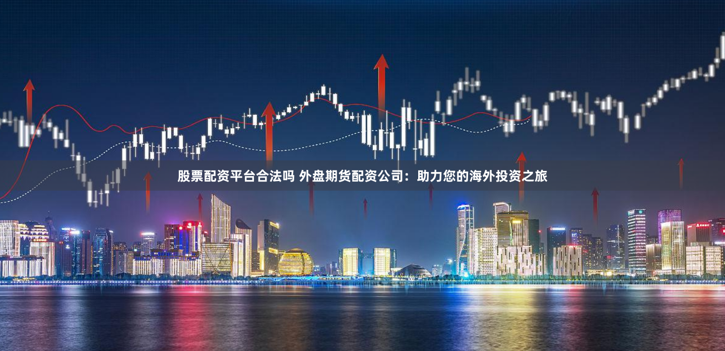 股票配资平台合法吗 外盘期货配资公司：助力您的海外投资之旅