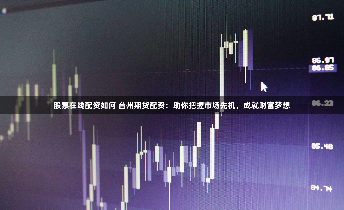 股票在线配资如何 台州期货配资：助你把握市场先机，成就财富梦想
