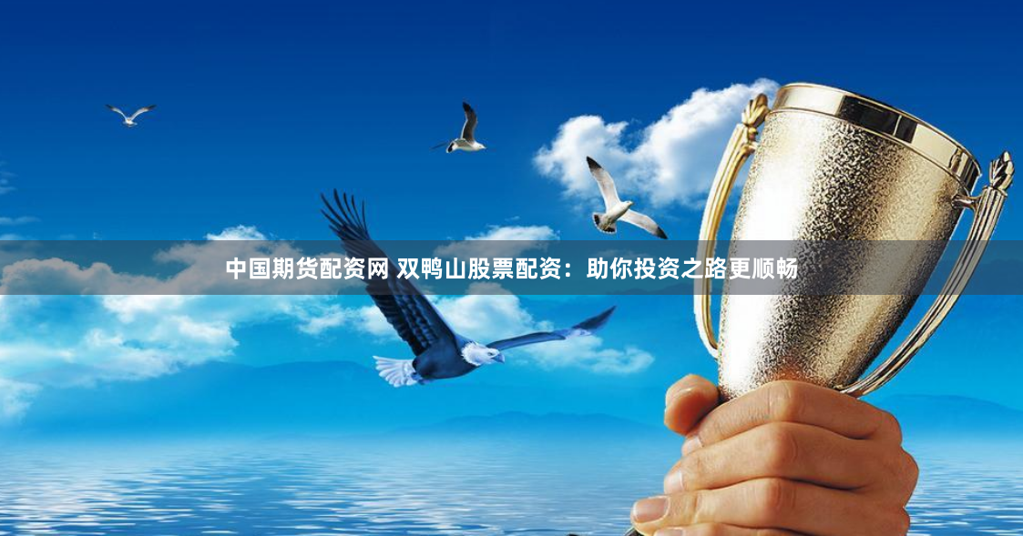 中国期货配资网 双鸭山股票配资：助你投资之路更顺畅