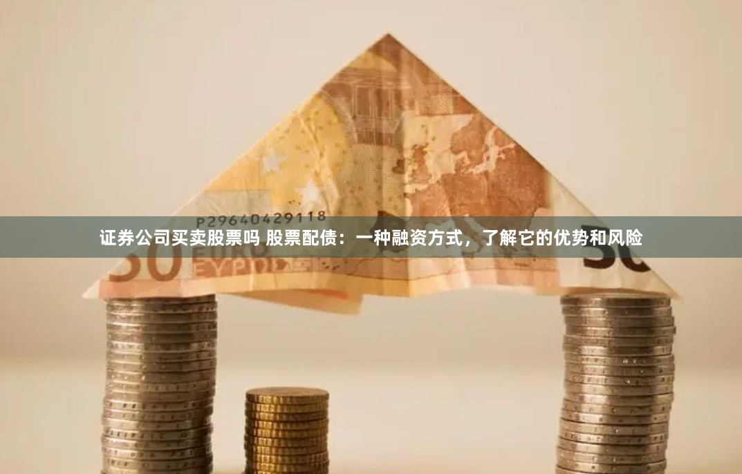 证券公司买卖股票吗 股票配债：一种融资方式，了解它的优势和风险