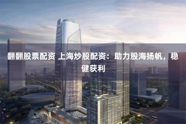 翻翻股票配资 上海炒股配资：助力股海扬帆，稳健获利