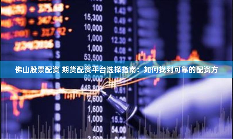佛山股票配资 期货配资平台选择指南：如何找到可靠的配资方