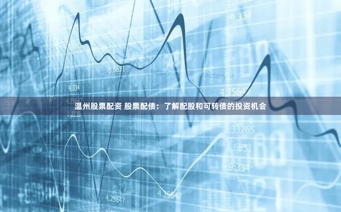 温州股票配资 股票配债：了解配股和可转债的投资机会