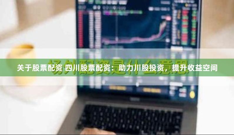 关于股票配资 四川股票配资：助力川股投资，提升收益空间