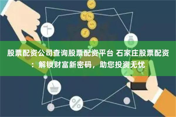 股票配资公司查询股票配资平台 石家庄股票配资：解锁财富新密码，助您投资无忧