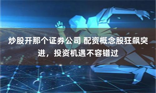 炒股开那个证券公司 配资概念股狂飙突进，投资机遇不容错过