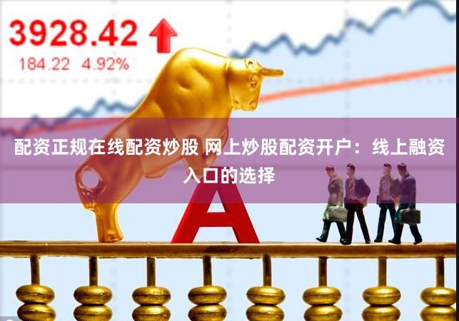 配资正规在线配资炒股 网上炒股配资开户：线上融资入口的选择