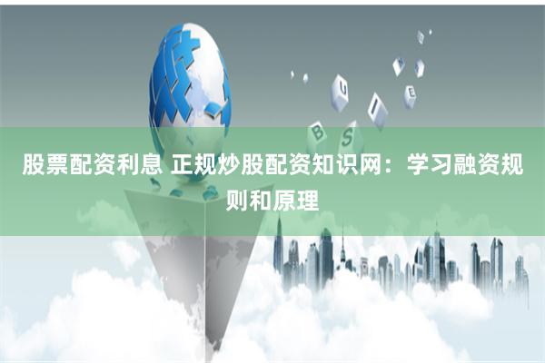 股票配资利息 正规炒股配资知识网：学习融资规则和原理