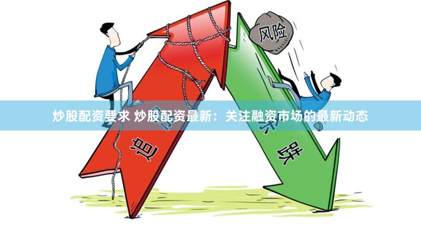 炒股配资要求 炒股配资最新：关注融资市场的最新动态
