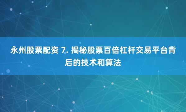 永州股票配资 7. 揭秘股票百倍杠杆交易平台背后的技术和算法