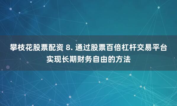攀枝花股票配资 8. 通过股票百倍杠杆交易平台实现长期财务自由的方法