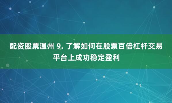 配资股票温州 9. 了解如何在股票百倍杠杆交易平台上成功稳定盈利