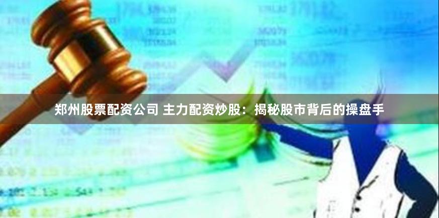 郑州股票配资公司 主力配资炒股：揭秘股市背后的操盘手
