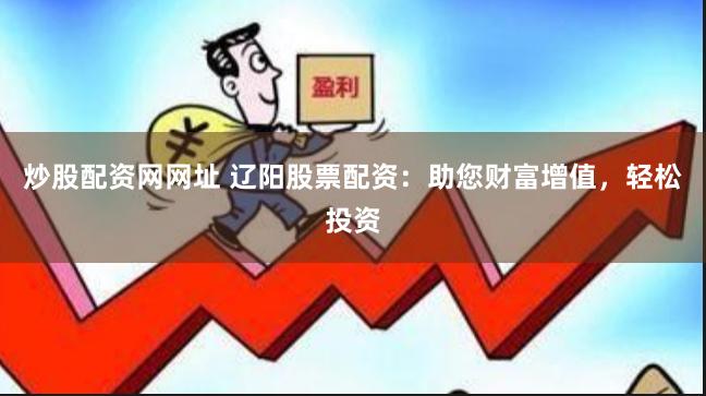 炒股配资网网址 辽阳股票配资：助您财富增值，轻松投资