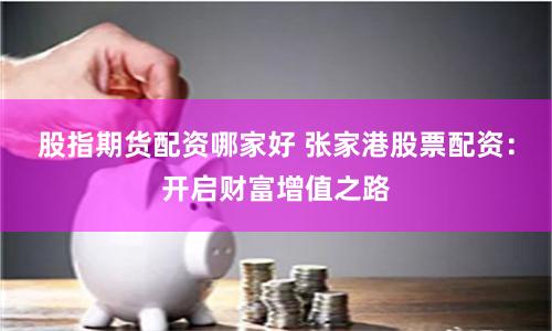 股指期货配资哪家好 张家港股票配资：开启财富增值之路