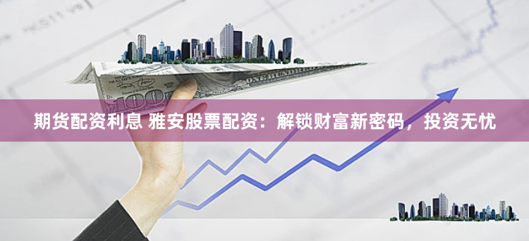 期货配资利息 雅安股票配资：解锁财富新密码，投资无忧
