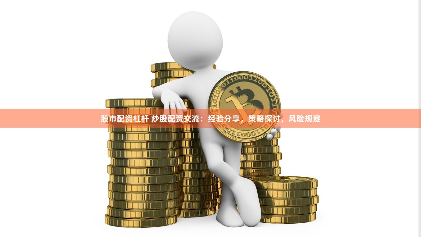 股市配资杠杆 炒股配资交流：经验分享，策略探讨，风险规避