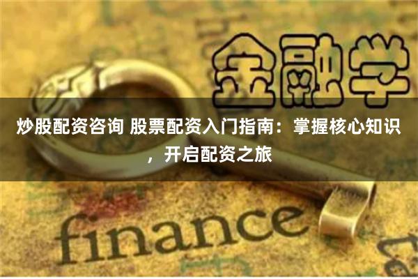 炒股配资咨询 股票配资入门指南：掌握核心知识，开启配资之旅
