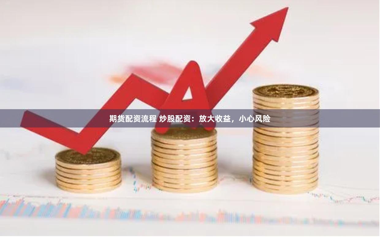 期货配资流程 炒股配资：放大收益，小心风险