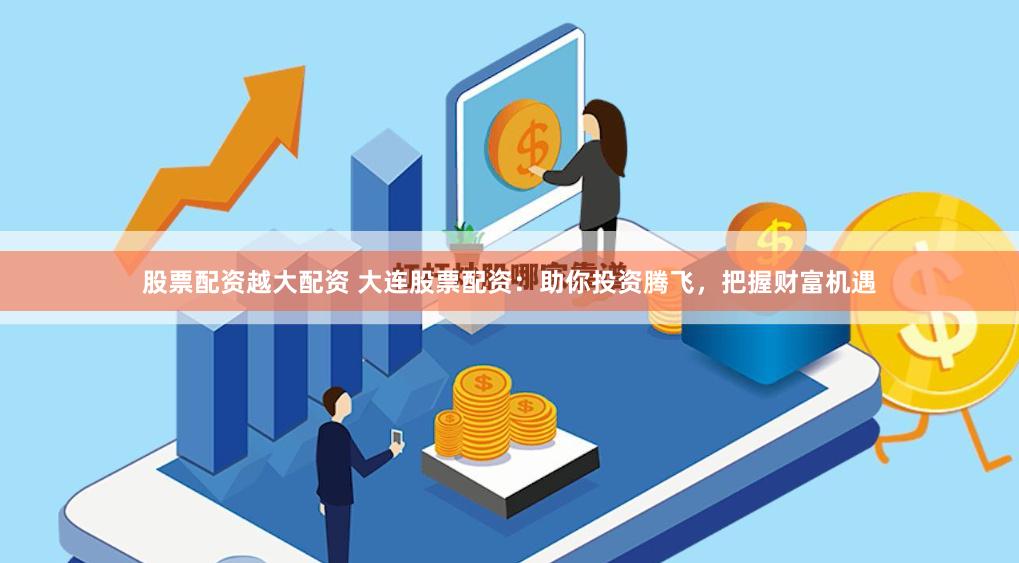股票配资越大配资 大连股票配资：助你投资腾飞，把握财富机遇