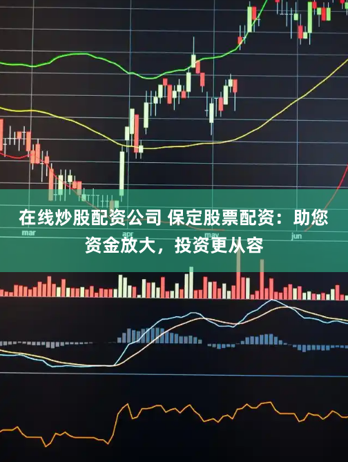 在线炒股配资公司 保定股票配资：助您资金放大，投资更从容