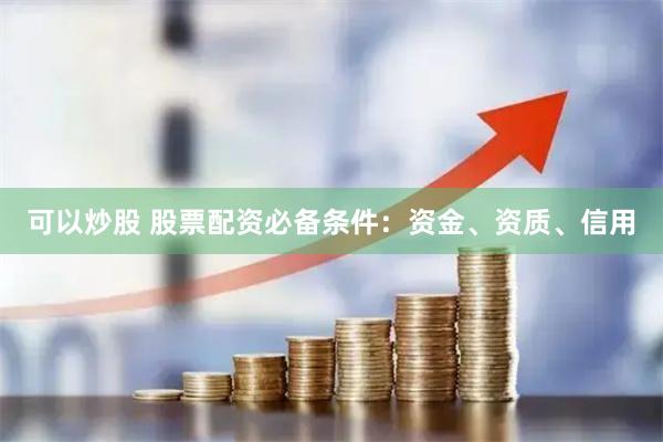 可以炒股 股票配资必备条件：资金、资质、信用