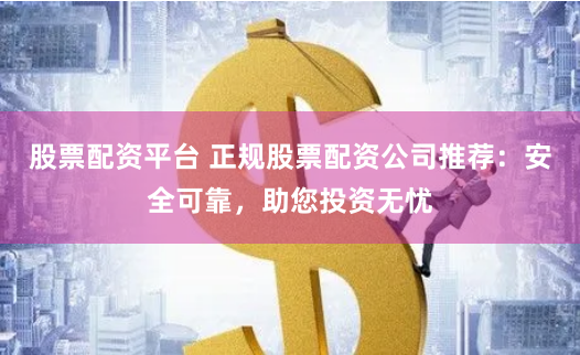 股票配资平台 正规股票配资公司推荐：安全可靠，助您投资无忧