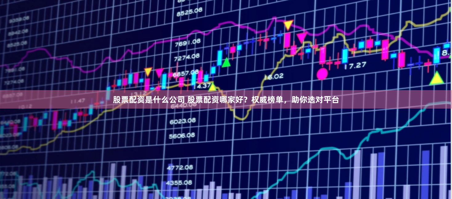 股票配资是什么公司 股票配资哪家好？权威榜单，助你选对平台