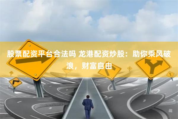 股票配资平台合法吗 龙港配资炒股：助你乘风破浪，财富自由