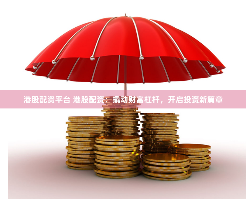 港股配资平台 港股配资：撬动财富杠杆，开启投资新篇章