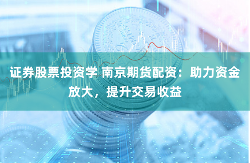 证券股票投资学 南京期货配资:助力资金放大,提升交易收益